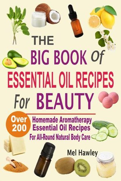The Big Book Of Essential Oil Recipes For Beauty: Over 200 Homemade Aromatherapy Essential Oil Recipes For All-Round Natural Body Care, Mel Hawley - Ebook - 9781386081197