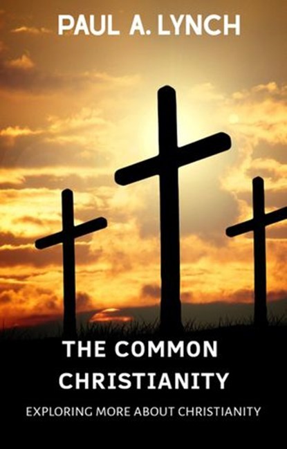 The Common Christianity: Exploring More About Christianity, Paul A. Lynch - Ebook - 9781386091608