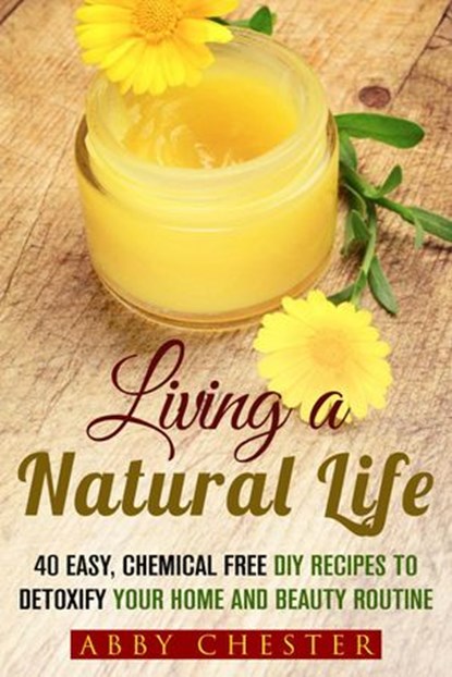 Living a Natural Life: 40 Easy, DIY Recipes to Detoxify Your Home and Beauty Routine, Abby Chester - Ebook - 9781386094142