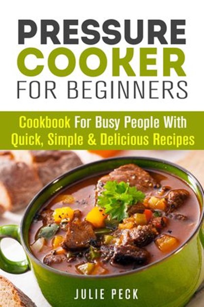 Pressure Cooker for Beginners: Cookbook for Busy People with Quick, Simple & Delicious Recipes, Julie Peck - Ebook - 9781386096030