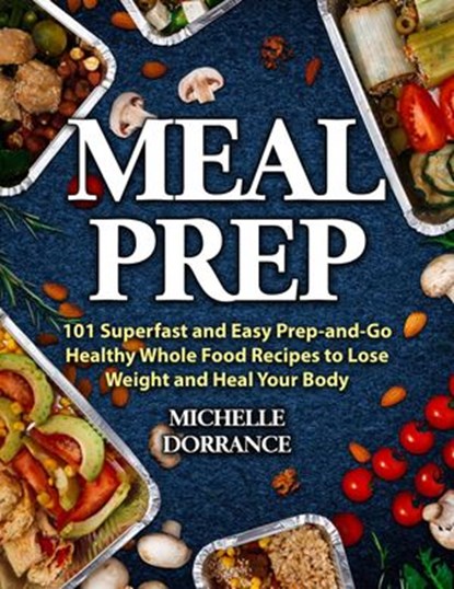 Meal Prep: 101 Superfast and Easy Prep-and-Go Healthy Whole Food Recipes to Lose Weight and Heal Your Body, Michelle Dorrance ; Elizabeth Garner PhD RDN CSSD - Ebook - 9781386098591