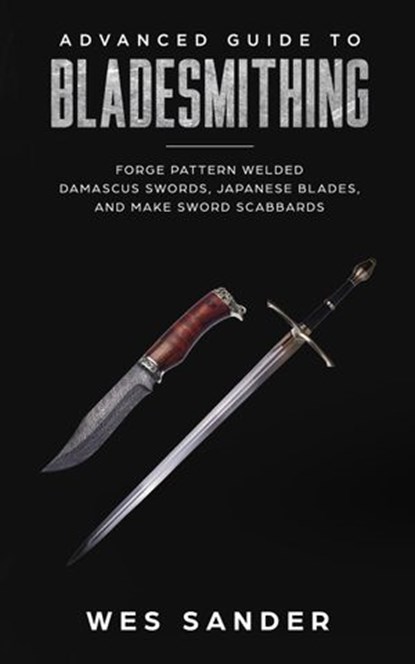 Bladesmithing: Advanced Guide to Bladesmithing: Forge Pattern Welded Damascus Swords, Japanese Blades, and Make Sword Scabbards, Wes Sander - Ebook - 9781386103905