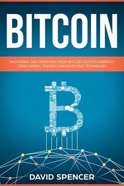 Bitcoin: Mastering And Profiting From Bitcoin Cryptocurrency Using Mining, Trading And Investing Techniques, David Spencer - Ebook - 9781386113874