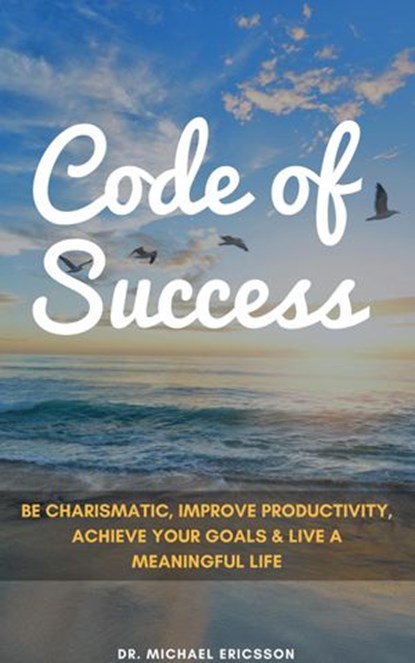 Code of Success: Be Charismatic, Improve Productivity, Achieve Your Goals & Live a Meaningful Life, Dr. Michael Ericsson - Ebook - 9781386131076