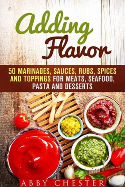 Adding Flavor: 50 Marinades, Sauces, Rubs, Spices and Toppings for Meats, Seafood, Pasta and Desserts, Abby Chester - Ebook - 9781386137047