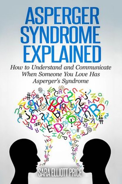 Asperger Syndrome Explained: How to Understand and Communicate When Someone You Love Has Asperger's Syndrome, Sara Elliott Price - Ebook - 9781386137665