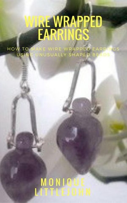 How to Make Wire Wrapped Earrings from Unusually Shaped Beads, Monique Littlejohn - Ebook - 9781386145905
