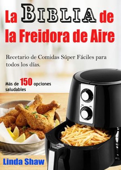 La Biblia de la Freidora de Aire: Recetario de Comidas Súper Fáciles para todos los días., Linda Shaw - Ebook - 9781386146254