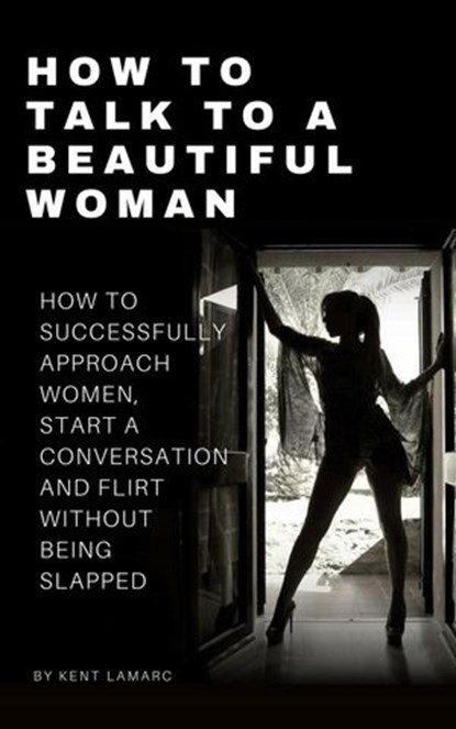 How to Talk to a Beautiful Woman: How to Successfully Approach Women, Start a Conversation and Flirt Without Being Slapped, Kent Lamarc - Ebook - 9781386148203