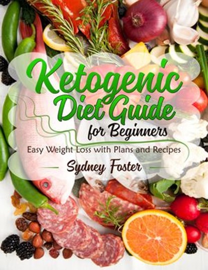Ketogenic Diet Guide for Beginners: Easy Weight Loss with Plans and Recipes (Keto Cookbook, Complete Lifestyle Plan), Sydney Foster - Ebook - 9781386150893