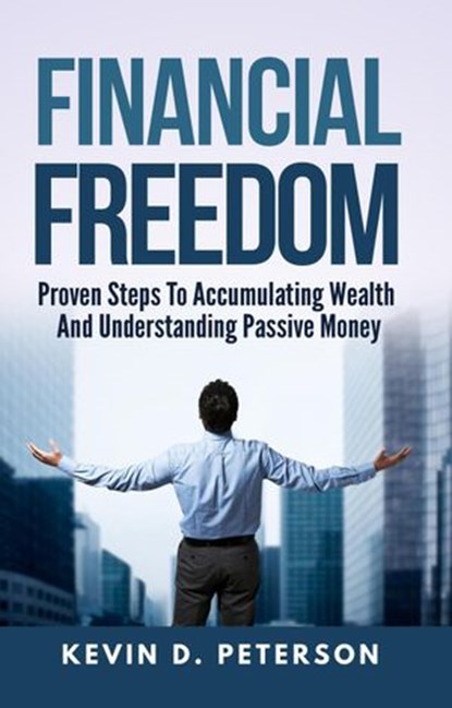Financial Freedom: Proven Steps To Accumulating Wealth And Understanding Passive Money, Kevin D. Peterson - Ebook - 9781386154174