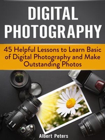 Digital Photography: 45 Helpful Lessons to Learn Basic of Digital Photography and Make Outstanding Photos, Albert Peters - Ebook - 9781386158950