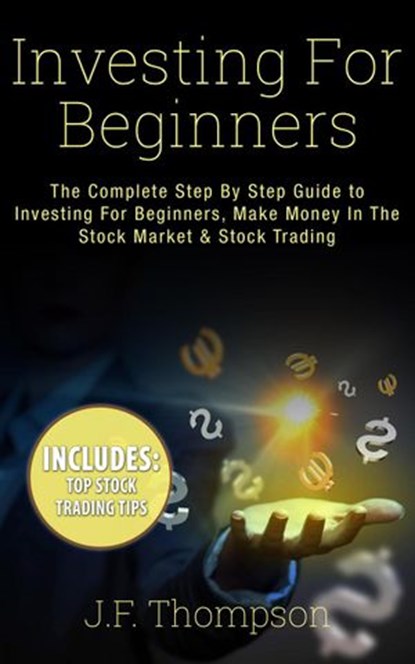 Investing For Beginners: The Complete Step By Step Guide to Investing For Beginners, Make Money In The Stock Market & Stock Trading, J.F. Thompson - Ebook - 9781386160700