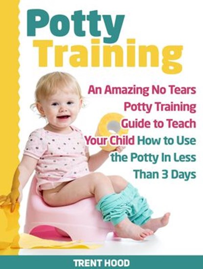 Potty Training: An Amazing No Tears Potty Training Guide to Teach Your Child How to Use the Potty In Less Than 3 Days, Trent Hood - Ebook - 9781386171454