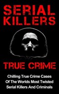 Serial Killers True Crime: Chilling True Crime Cases Of The Worlds Most Twisted Serial Killers And Criminals | Layla Hawkes | 