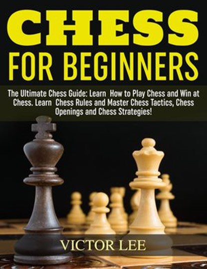 Chess: How To Play Chess For Beginners: Learn How to Win at Chess - Master Chess Tactics, Chess Openings and Chess Strategies!, Victor Lee - Ebook - 9781386182696