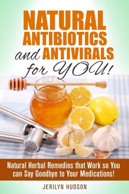 Natural Antibiotics and Antivirals for You! Natural Herbal Remedies that Work so You can Say Goodbye to Your Medications!, Jerilyn Hudson - Ebook - 9781386185031