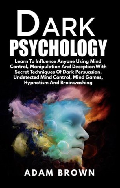Dark Psychology: Learn To Influence Anyone Using Mind Control, Manipulation And Deception With Secret Techniques Of Dark Persuasion, Undetected Mind Control, Mind Games, Hypnotism And Brainwashing, Adam Brown - Ebook - 9781386188599