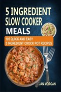 5 Ingredient Slow Cooker Meals: 105 Quick and Easy 5 Ingredient Crock Pot Recipes | Jan Morgan | 