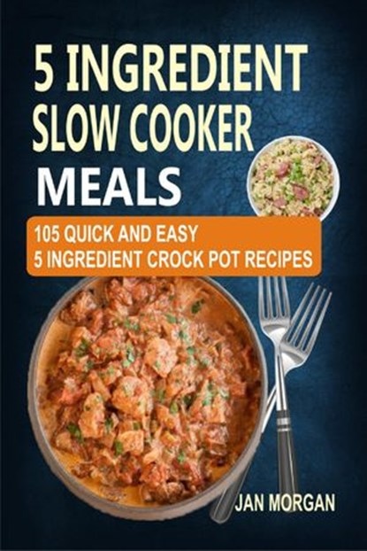 5 Ingredient Slow Cooker Meals: 105 Quick and Easy 5 Ingredient Crock Pot Recipes, Jan Morgan - Ebook - 9781386193982