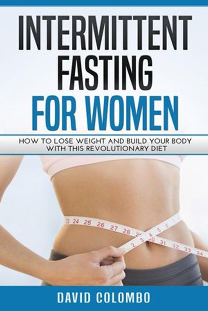 Intermittent Fasting For Women: How To Lose Weight And Build Your Body With This Revolutionary Diet, David Colombo - Ebook - 9781386194422