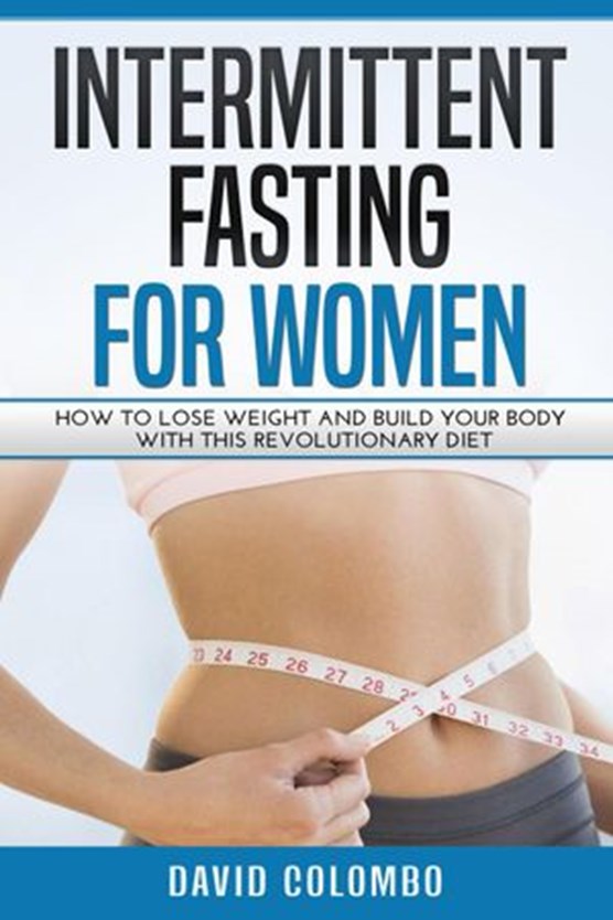 Intermittent Fasting For Women: How To Lose Weight And Build Your Body With This Revolutionary Diet