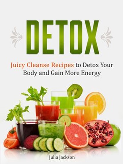 Detox: Juicy Cleanse Recipes to Detox Your Body and Gain More Energy, Julia Jackson - Ebook - 9781386200963