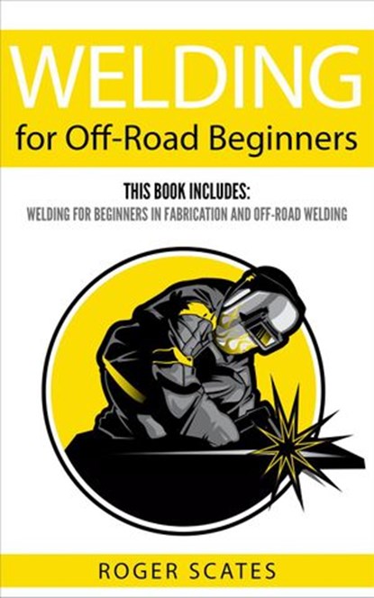 Welding for Off-Road Beginners: This Book Includes - Welding for Beginners in Fabrication & Off-Road Welding, Roger Scates - Ebook - 9781386201397