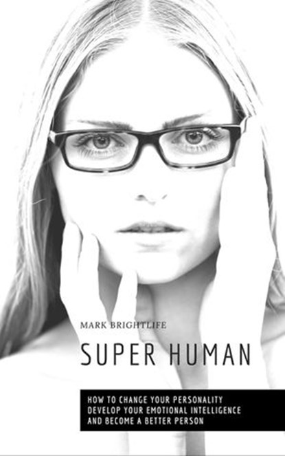 Super Human: How to Change Your Personality, Develop Your Emotional Intelligence and Become a Better Person, Mark Brightlife - Ebook - 9781386204336