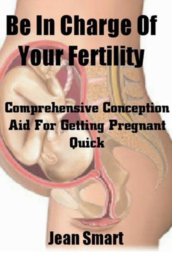 Be In Charge Of Your Fertility: Comprehensive Conception Aid For Getting Pregnant Quick