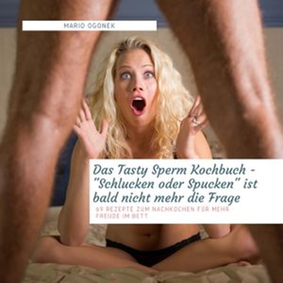 Das Tasty Sperm Kochbuch - "Schlucken oder Spucken" ist bald nicht mehr die Frage - 69 Rezepte zum Nachkochen für mehr Freude im Bett