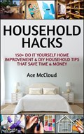 Household Hacks: 150+ Do It Yourself Home Improvement & DIY Household Tips That Save Time & Money | Ace McCloud | 