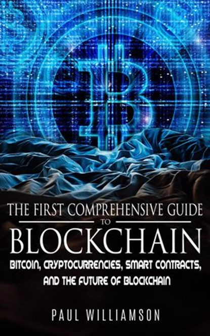 The First Comprehensive Guide To Blockchain: Bitcoin, Cryptocurrencies, Smart Contracts, and the Future of Blockchain, Paul Williamson - Ebook - 9781386219873