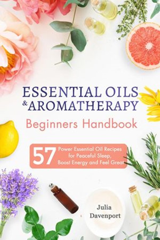 Essential Oils & Aromatherapy Beginners Handbook: 57 Power Essential Oil Recipes for Peaceful Sleep, Boost Energy and Feel Great