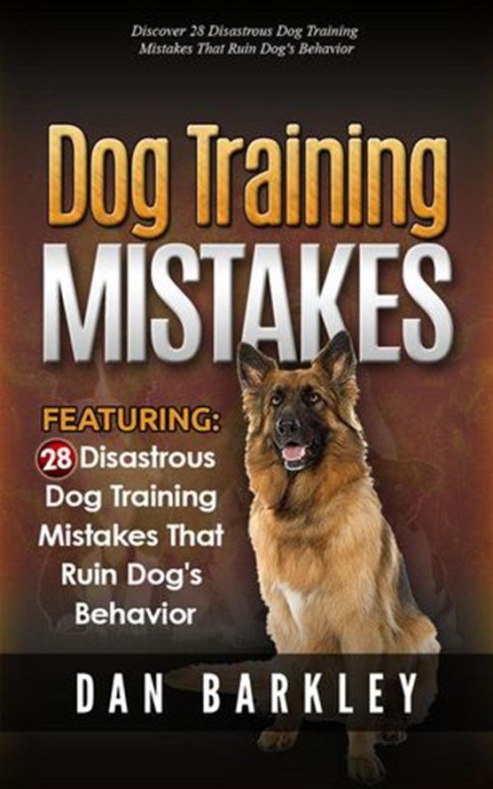 Dog Training Mistakes: 28 Disastrous Dog Training Mistakes That Ruin Dog's Behavior