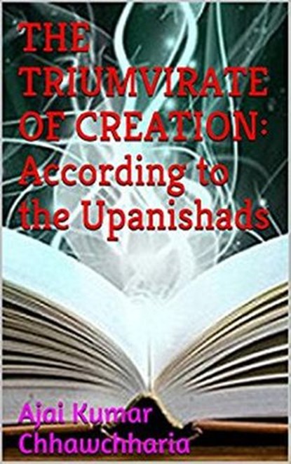 The Triumvirate of Creation: According to the Upanishads, Ajai Kumar Chhawchharia - Ebook - 9781386230847