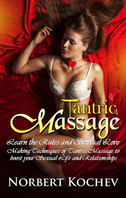 Tantric Massage: Learn the Rules and Sensual Love Making Techniques of Tantric Massage to Boost Your Sexual Life and Relationships, Norbert Kochev - Ebook - 9781386234012