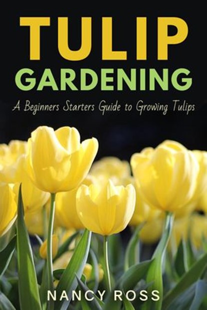 Tulip Gardening: A Beginners Starters Guide to Growing Tulips, Nancy Ross - Ebook - 9781386239895