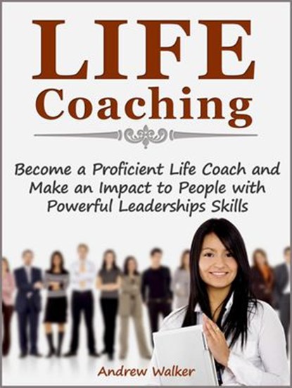Life Coaching: Become a Proficient Life Coach and Make an Impact to People with Powerful Leaderships Skills, Andrew Walker - Ebook - 9781386241065