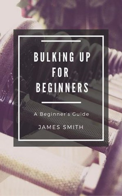 Bulking Up For Beginners, James Smith - Ebook - 9781386241973