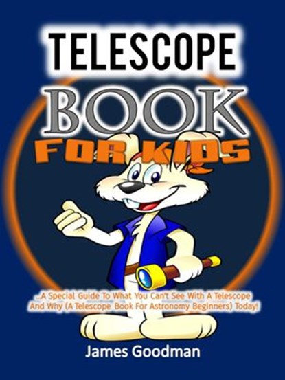 Telescope Book for Kids …A Special Guide To What You Can't See With A Telescope and Why (A Telescope Book For Astronomy Beginners) Today!, James Goodman - Ebook - 9781386254713
