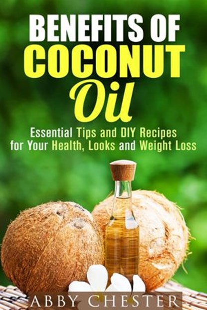 Benefits of Coconut Oil: Essential Tips and DIY Recipes for Your Health, Looks and Weight Loss, Abby Chester - Ebook - 9781386255307