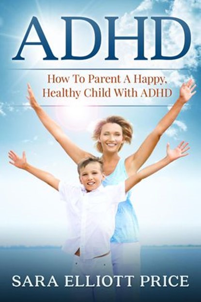 ADHD: How To Parent A Happy, Healthy Child With ADHD, Sara Elliott Price - Ebook - 9781386256069