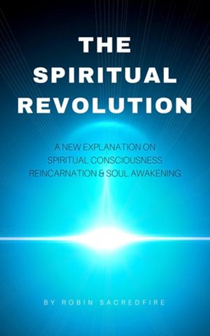 The Spiritual Revolution: A New Explanation on Spiritual Consciousness, Reincarnation and Soul Awakening, Robin Sacredfire - Ebook - 9781386271512