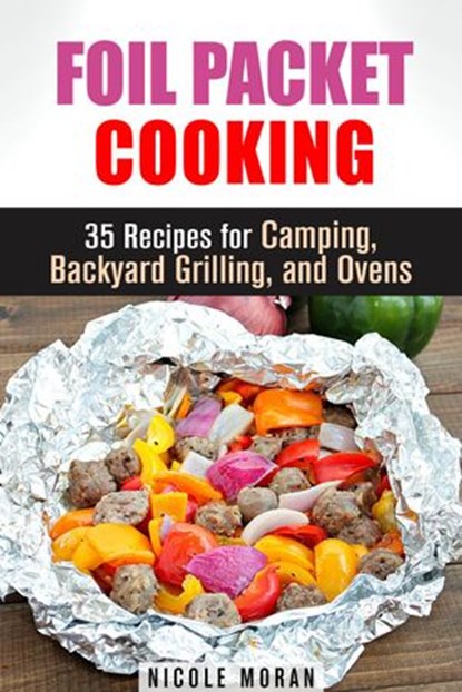 Foil Packet Cooking: 35 Easy and Tasty Recipes for Camping, Backyard Grilling, and Ovens (Quick and Easy Microwave Meals), Nicole Moran - Ebook - 9781386273639