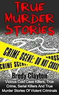 True Murder Stories: Vicious Cold Case Killers, True Crime, Serial Killers and True Murder Stories of Violent Criminals | Brody Clayton | 