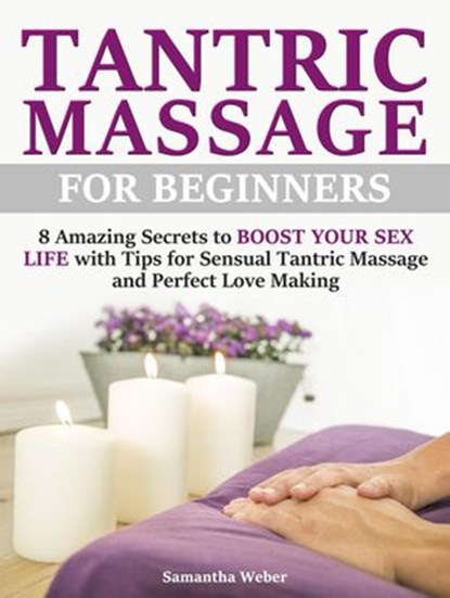 Tantric Massage: For Beginners - 8 Amazing Secrets to Boost Your Sex Life with Tips for Sensual Tantric Massage and Perfect Love Making, Samantha Weber - Ebook - 9781386277064