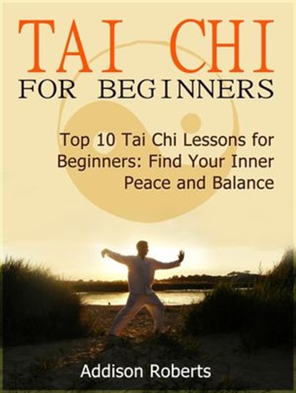 Tai Chi For Beginners: Top 10 Tai Chi Lessons for Beginners: Find Your Inner Peace and Balance, Addison Roberts - Ebook - 9781386280873