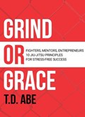 Grind or Grace: Fighters, Mentors, Entrepreneurs. 10 Jiu-Jitsu Principles for Stress-Free Success | T.D. Abe | 