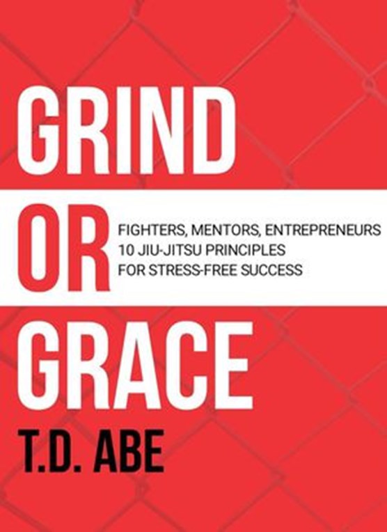 Grind or Grace: Fighters, Mentors, Entrepreneurs. 10 Jiu-Jitsu Principles for Stress-Free Success
